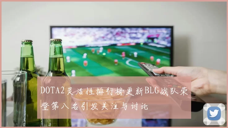 DOTA2灵活性排行榜更新BLG战队荣登第八名引发关注与讨论