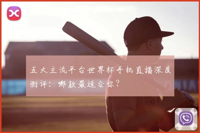 五大主流平台世界杯手机直播深度测评：哪款最适合你？