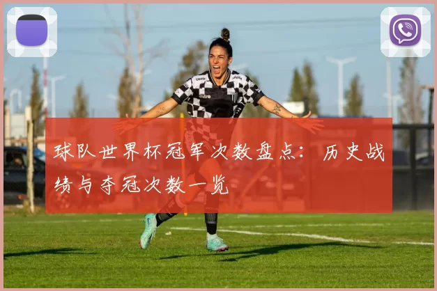 球队世界杯冠军次数盘点：历史战绩与夺冠次数一览