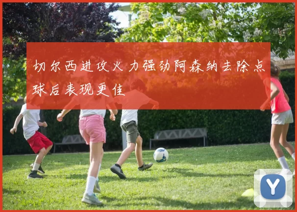 切尔西进攻火力强劲阿森纳去除点球后表现更佳