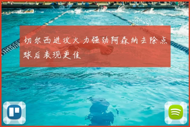 切尔西进攻火力强劲阿森纳去除点球后表现更佳