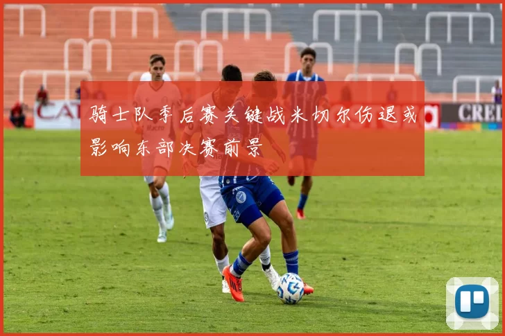 骑士队季后赛关键战米切尔伤退或影响东部决赛前景
