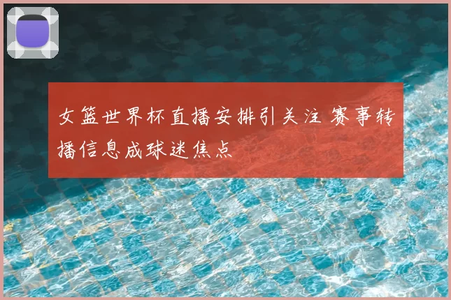 女篮世界杯直播安排引关注 赛事转播信息成球迷焦点