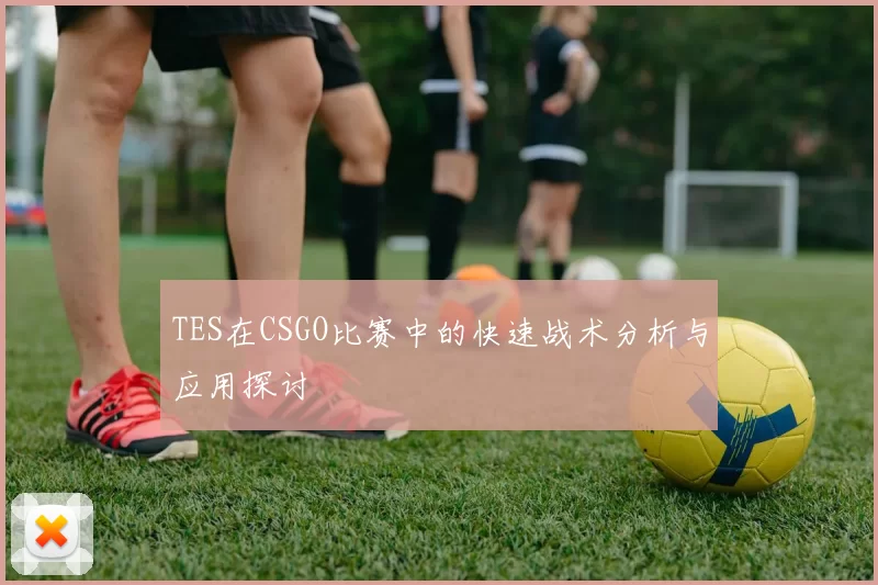 TES在CSGO比赛中的快速战术分析与应用探讨