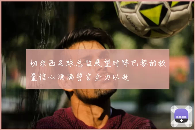 切尔西足球总监展望对阵巴黎的较量信心满满誓言全力以赴
