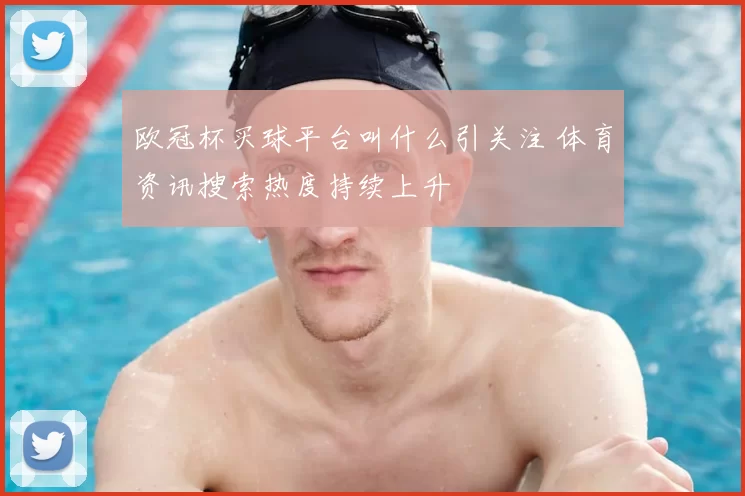 欧冠杯买球平台叫什么引关注 体育资讯搜索热度持续上升