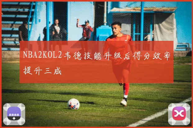 NBA2KOL2韦德技能升级后得分效率提升三成