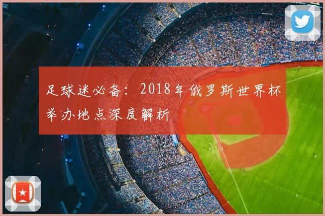 足球迷必备:2018年俄罗斯世界杯举办地点深度解析