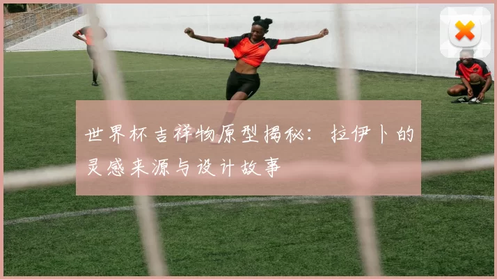 世界杯吉祥物原型揭秘:拉伊卜的灵感来源与设计故事