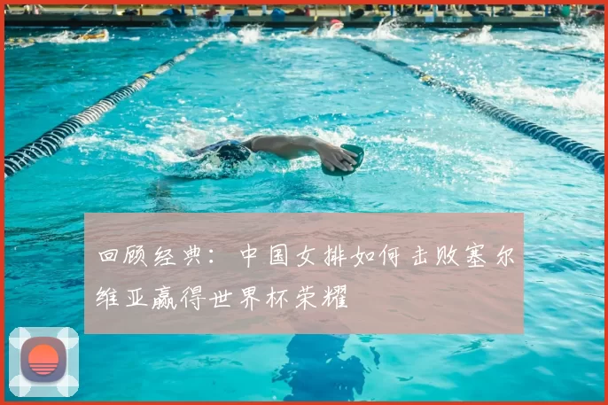 回顾经典：中国女排如何击败塞尔维亚赢得世界杯荣耀