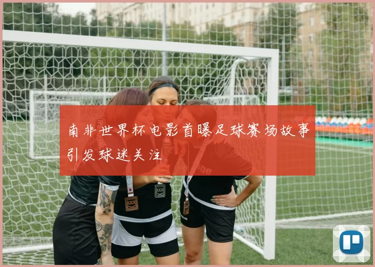 南非世界杯电影首曝足球赛场故事引发球迷关注