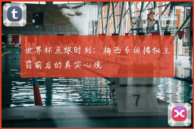 世界杯点球时刻：梅西专访揭秘主罚前后的真实心境