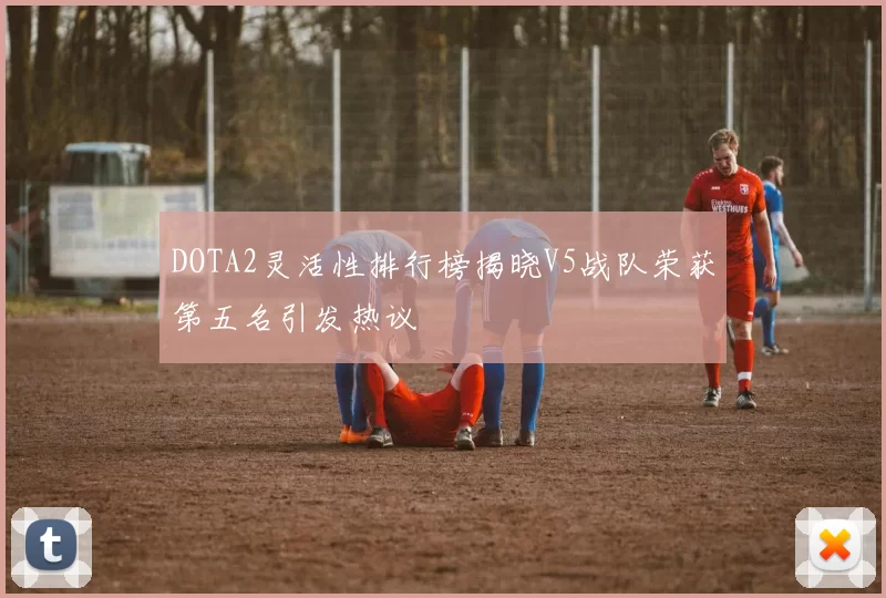 DOTA2灵活性排行榜揭晓V5战队荣获第五名引发热议