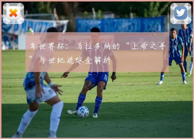 年世界杯:马拉多纳的“上帝之手”与世纪进球全解析