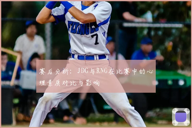 赛后分析：JDG与RNG在比赛中的心理素质对比与影响