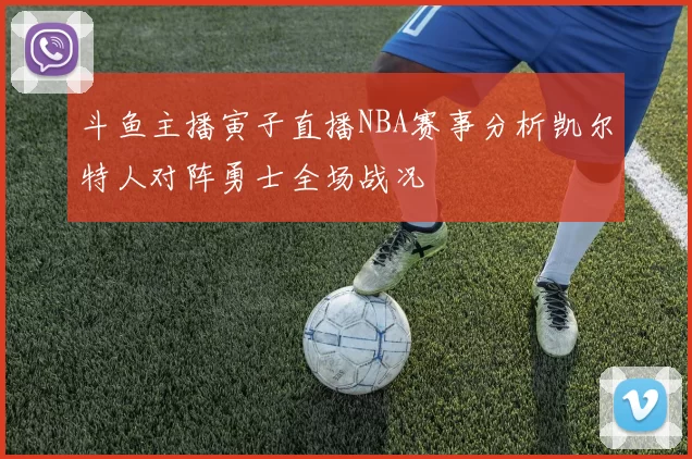 斗鱼主播寅子直播NBA赛事分析凯尔特人对阵勇士全场战况