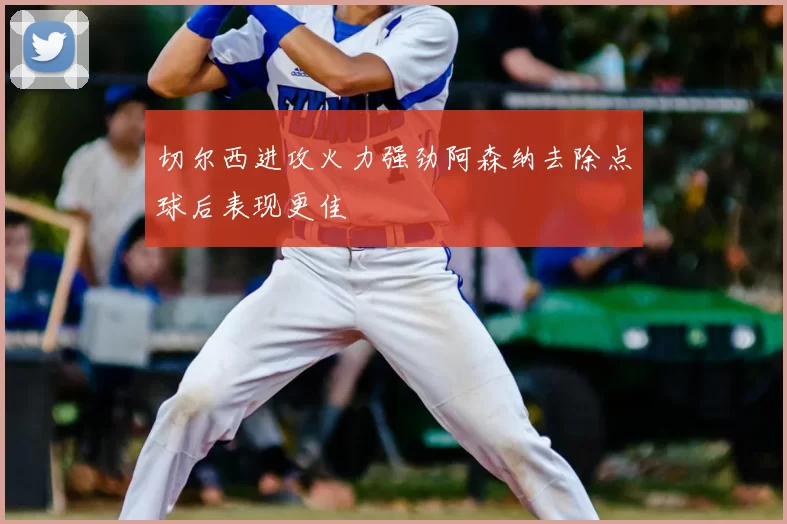 切尔西进攻火力强劲阿森纳去除点球后表现更佳
