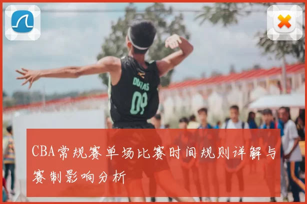 CBA常规赛单场比赛时间规则详解与赛制影响分析