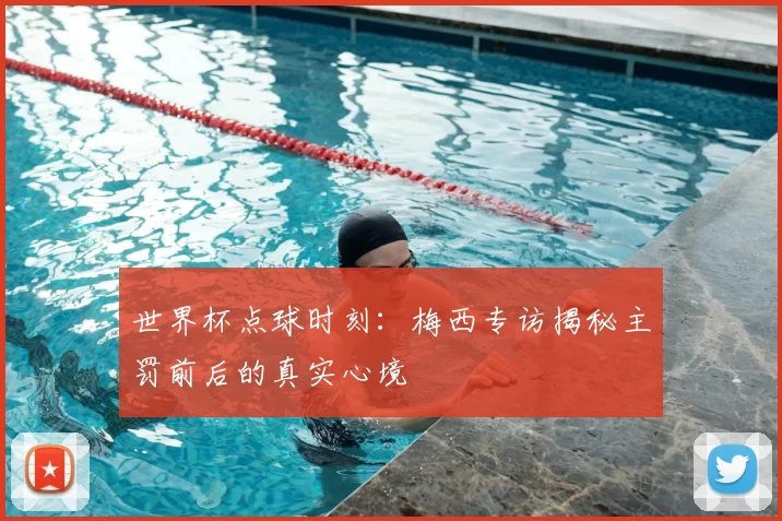 世界杯点球时刻：梅西专访揭秘主罚前后的真实心境