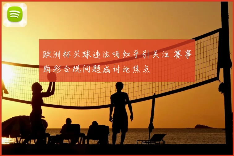 欧洲杯买球违法吗知乎引关注 赛事购彩合规问题成讨论焦点