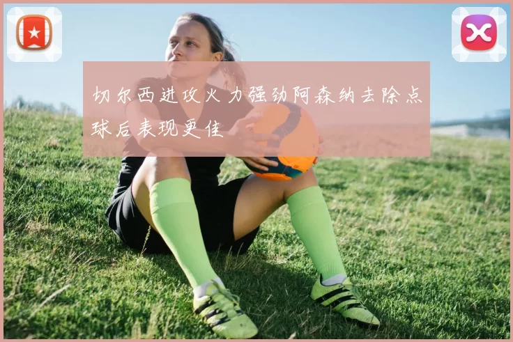 切尔西进攻火力强劲阿森纳去除点球后表现更佳
