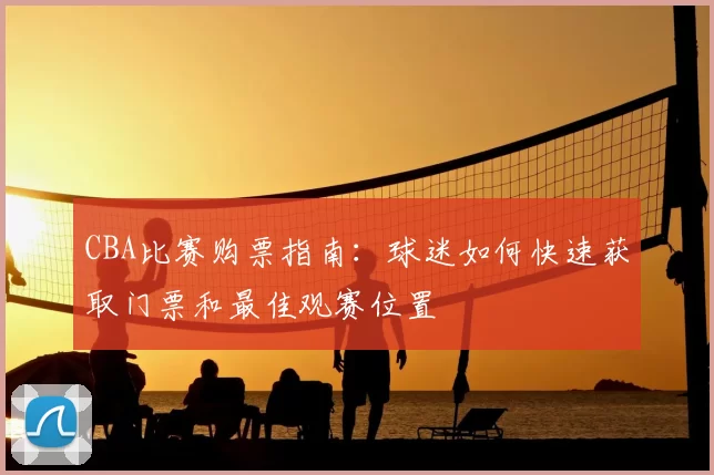 CBA比赛购票指南：球迷如何快速获取门票和最佳观赛位置