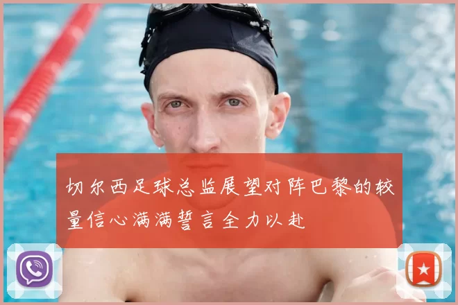 切尔西足球总监展望对阵巴黎的较量信心满满誓言全力以赴