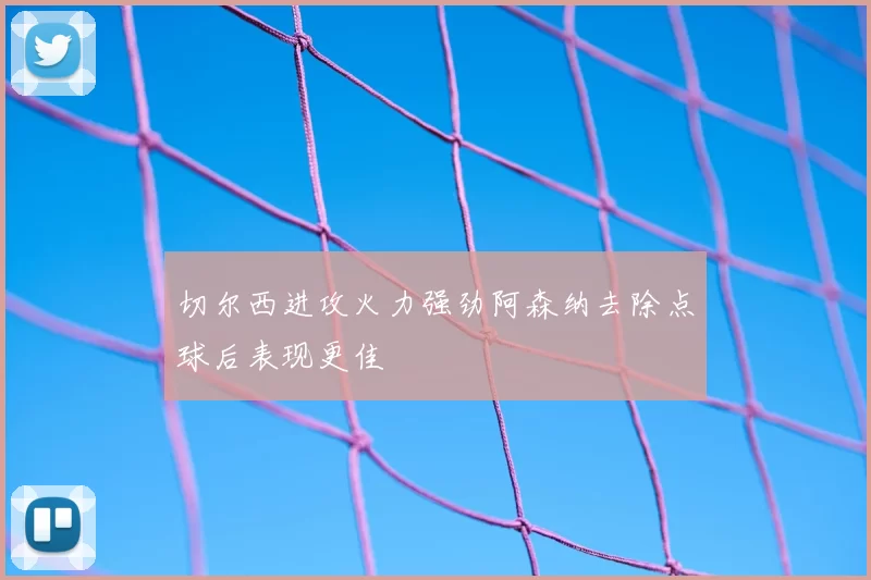 切尔西进攻火力强劲阿森纳去除点球后表现更佳