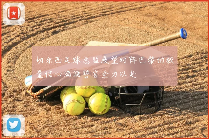 切尔西足球总监展望对阵巴黎的较量信心满满誓言全力以赴