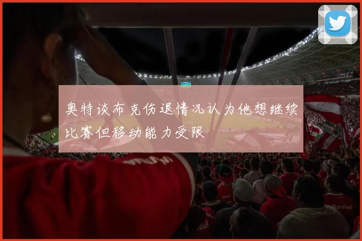 奥特谈布克伤退情况认为他想继续比赛但移动能力受限
