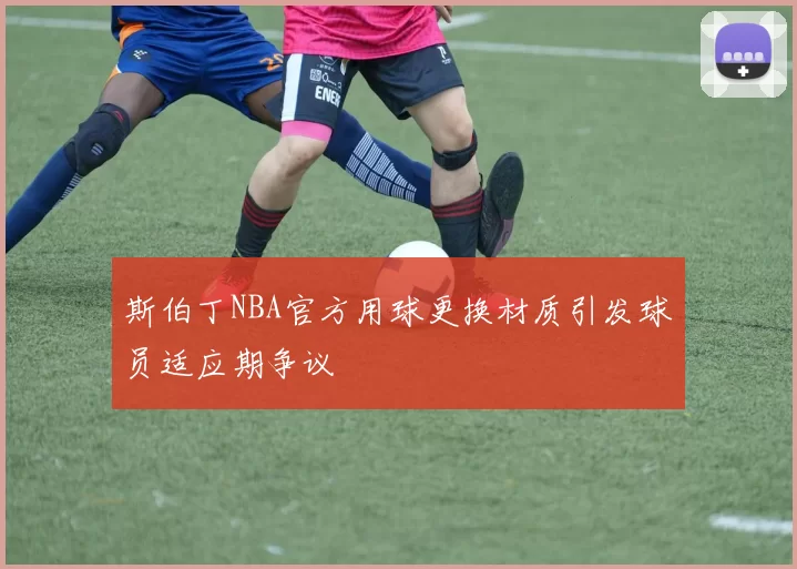 斯伯丁NBA官方用球更换材质引发球员适应期争议