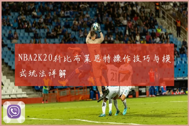 NBA2K20科比布莱恩特操作技巧与模式玩法详解