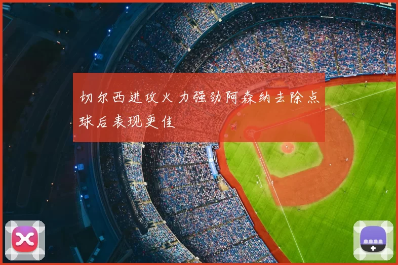 切尔西进攻火力强劲阿森纳去除点球后表现更佳