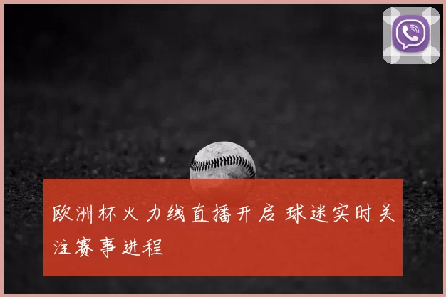 欧洲杯火力线直播开启 球迷实时关注赛事进程