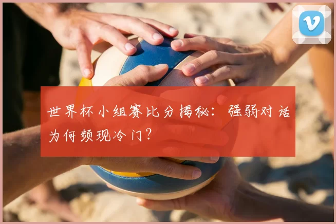 世界杯小组赛比分揭秘：强弱对话为何频现冷门？
