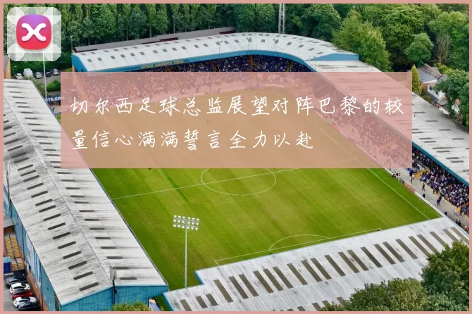 切尔西足球总监展望对阵巴黎的较量信心满满誓言全力以赴