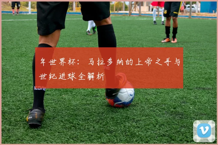 年世界杯：马拉多纳的上帝之手与世纪进球全解析
