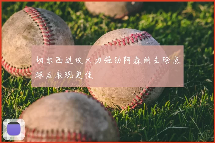 切尔西进攻火力强劲阿森纳去除点球后表现更佳
