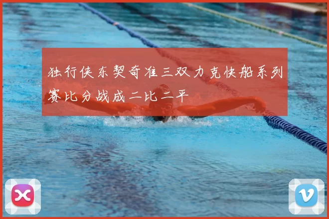 独行侠东契奇准三双力克快船系列赛比分战成二比二平