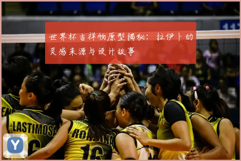 世界杯吉祥物原型揭秘:拉伊卜的灵感来源与设计故事