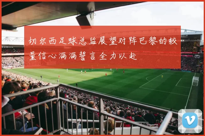 切尔西足球总监展望对阵巴黎的较量信心满满誓言全力以赴