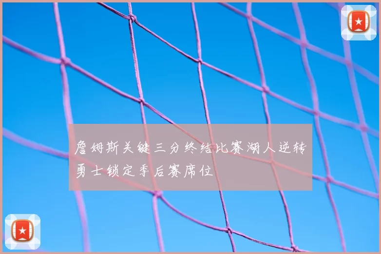 詹姆斯关键三分终结比赛湖人逆转勇士锁定季后赛席位