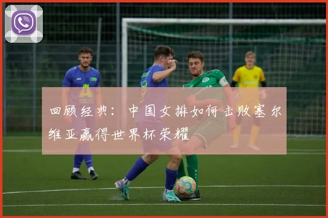 回顾经典：中国女排如何击败塞尔维亚赢得世界杯荣耀