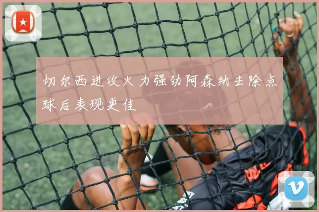 切尔西进攻火力强劲阿森纳去除点球后表现更佳