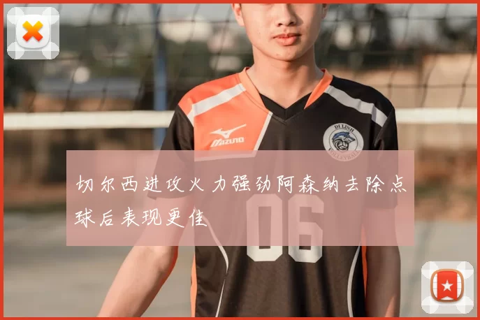 切尔西进攻火力强劲阿森纳去除点球后表现更佳