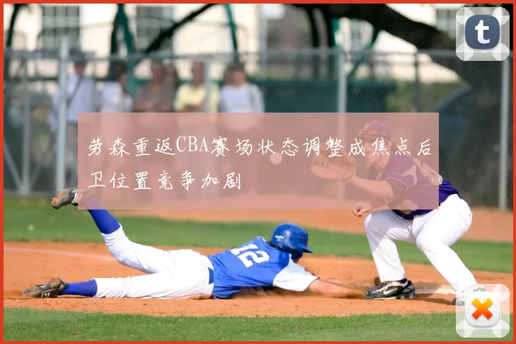 劳森重返CBA赛场状态调整成焦点后卫位置竞争加剧