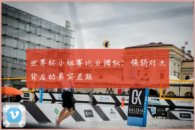 世界杯小组赛比分揭秘：强弱对决背后的真实差距