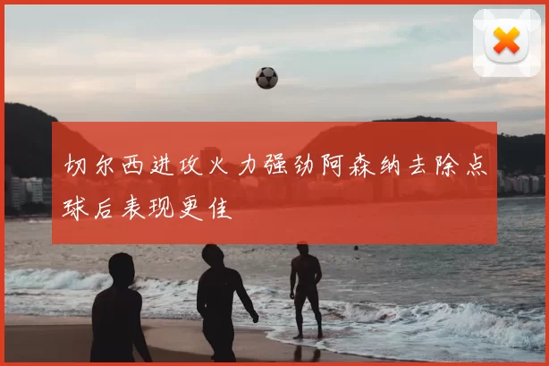 切尔西进攻火力强劲阿森纳去除点球后表现更佳