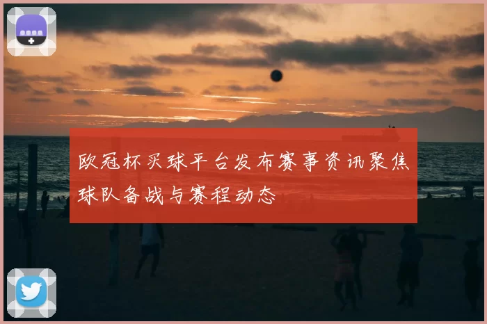 欧冠杯买球平台发布赛事资讯聚焦球队备战与赛程动态