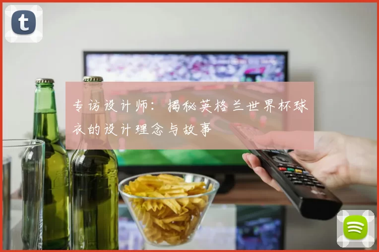 专访设计师：揭秘英格兰世界杯球衣的设计理念与故事